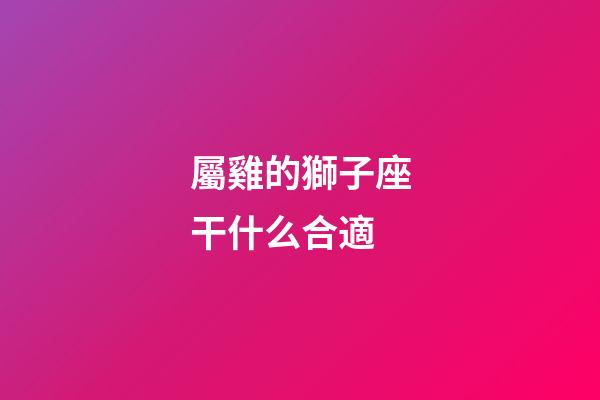 屬雞的獅子座干什么合適-第1張-星座運(yùn)勢(shì)-玄機(jī)派