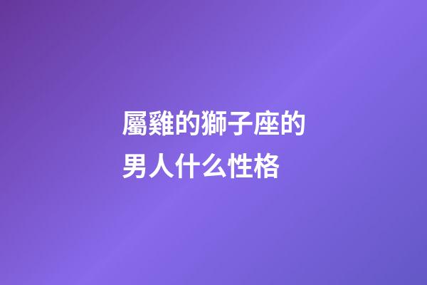 屬雞的獅子座的男人什么性格-第1張-星座運勢-玄機派