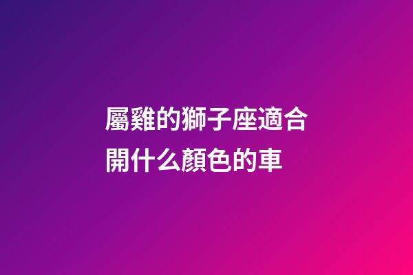 屬雞的獅子座適合開什么顏色的車-第1張-星座運(yùn)勢(shì)-玄機(jī)派