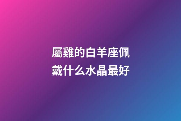 屬雞的白羊座佩戴什么水晶最好-第1張-星座運(yùn)勢(shì)-玄機(jī)派