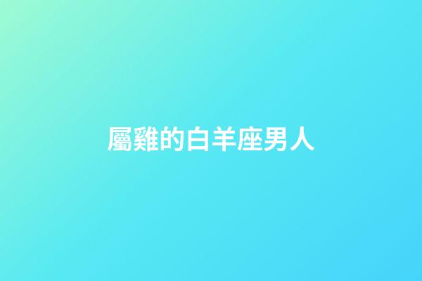 屬雞的白羊座男人-第1張-星座運勢-玄機派