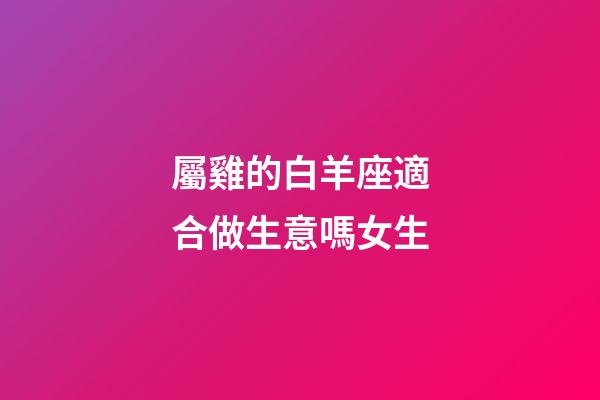 屬雞的白羊座適合做生意嗎女生-第1張-星座運勢-玄機派