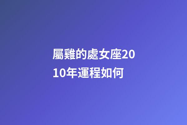 屬雞的處女座2010年運程如何-第1張-星座運勢-玄機派