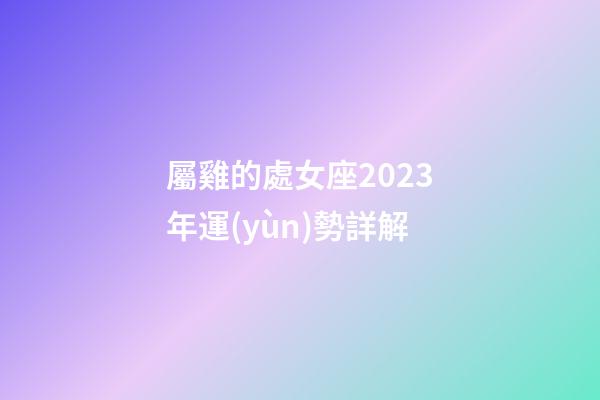屬雞的處女座2023年運(yùn)勢詳解-第1張-星座運(yùn)勢-玄機(jī)派
