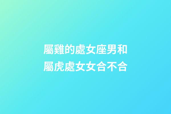 屬雞的處女座男和屬虎處女女合不合-第1張-星座運(yùn)勢(shì)-玄機(jī)派