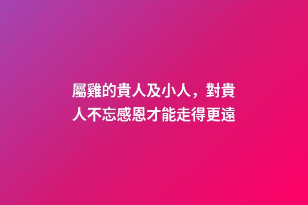屬雞的貴人及小人，對貴人不忘感恩才能走得更遠