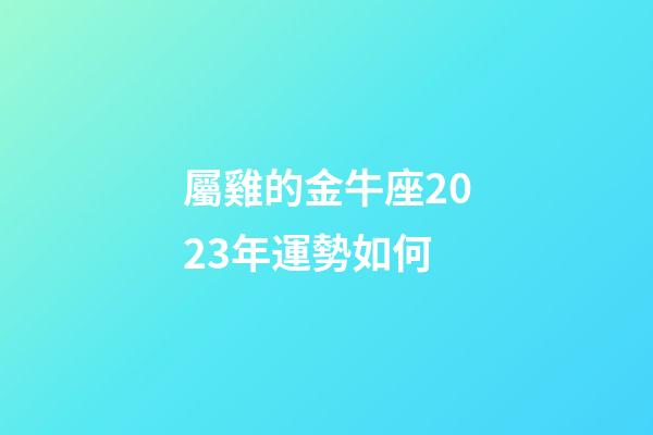 屬雞的金牛座2023年運勢如何-第1張-星座運勢-玄機派