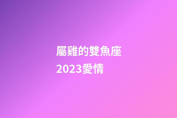 屬雞的雙魚座2023愛情-第1張-星座運勢-玄機派