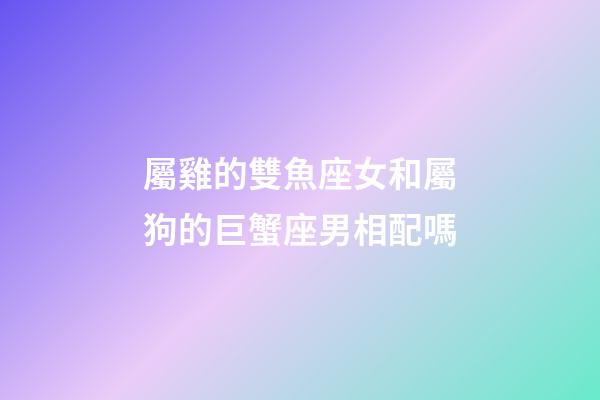 屬雞的雙魚座女和屬狗的巨蟹座男相配嗎-第1張-星座運(yùn)勢(shì)-玄機(jī)派
