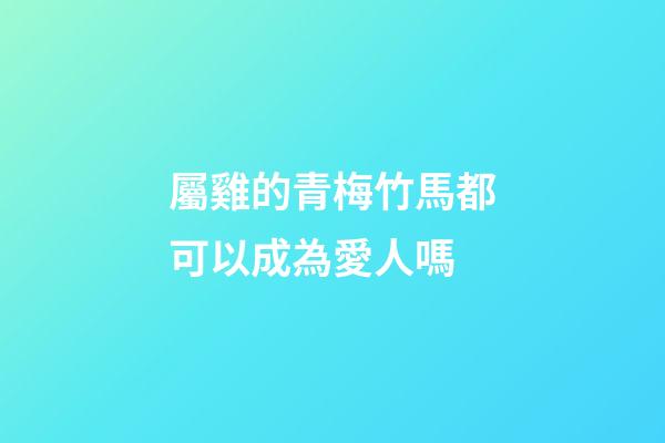 屬雞的青梅竹馬都可以成為愛人嗎