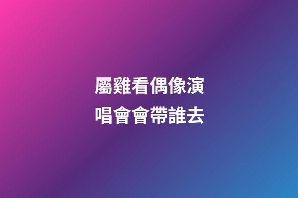屬雞看偶像演唱會會帶誰去