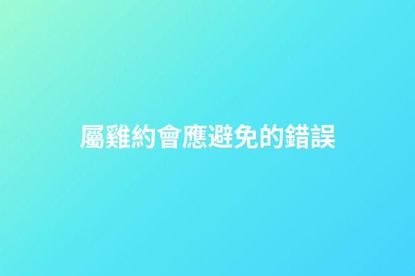屬雞約會應避免的錯誤