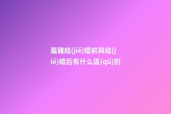 屬雞結(jié)婚前與結(jié)婚后有什么區(qū)別
