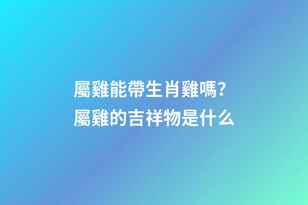 屬雞能帶生肖雞嗎？屬雞的吉祥物是什么
