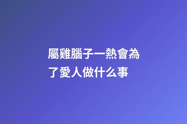 屬雞腦子一熱會為了愛人做什么事