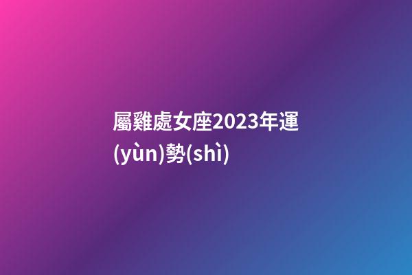 屬雞處女座2023年運(yùn)勢(shì)-第1張-星座運(yùn)勢(shì)-玄機(jī)派