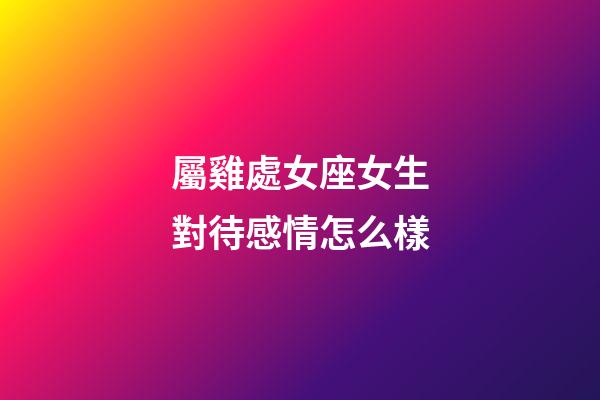 屬雞處女座女生對待感情怎么樣-第1張-星座運勢-玄機派