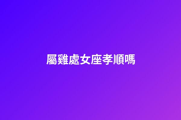 屬雞處女座孝順嗎-第1張-星座運勢-玄機派