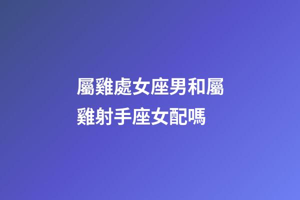 屬雞處女座男和屬雞射手座女配嗎-第1張-星座運(yùn)勢(shì)-玄機(jī)派