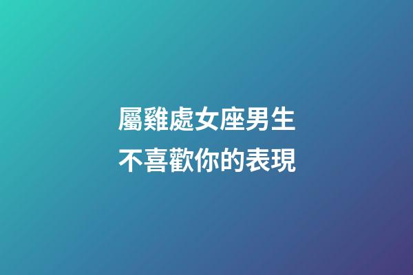 屬雞處女座男生不喜歡你的表現-第1張-星座運勢-玄機派