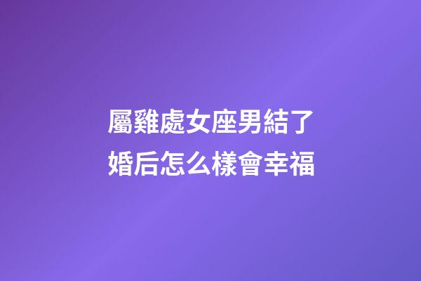 屬雞處女座男結了婚后怎么樣會幸福-第1張-星座運勢-玄機派