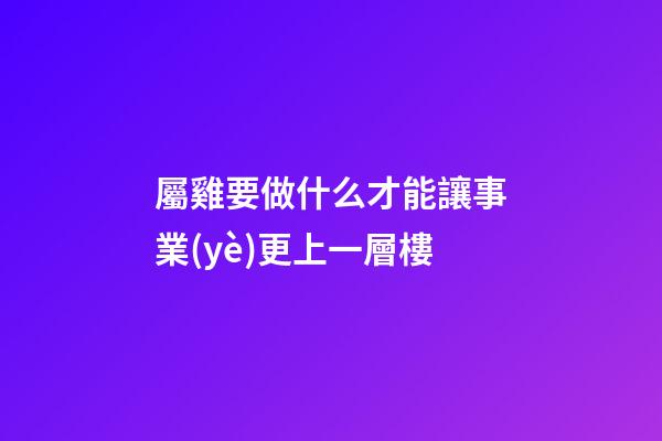 屬雞要做什么才能讓事業(yè)更上一層樓