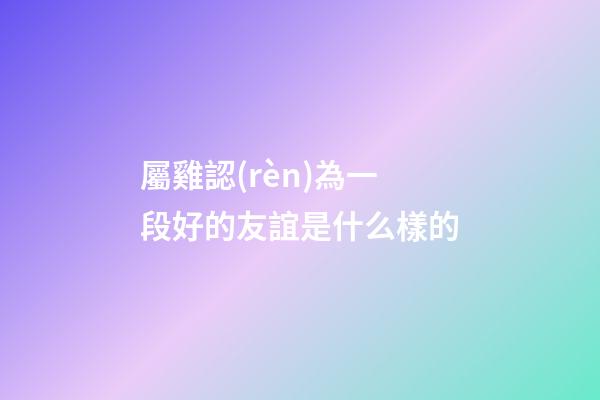 屬雞認(rèn)為一段好的友誼是什么樣的