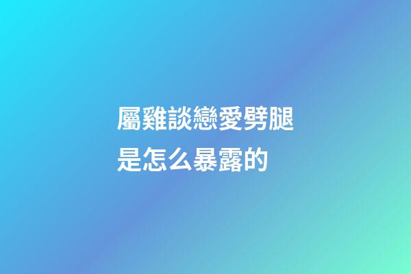 屬雞談戀愛劈腿是怎么暴露的