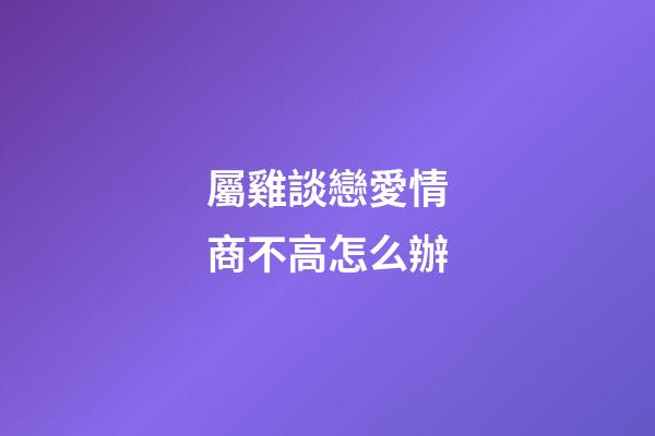 屬雞談戀愛情商不高怎么辦