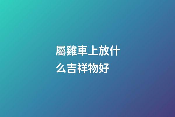 屬雞車上放什么吉祥物好