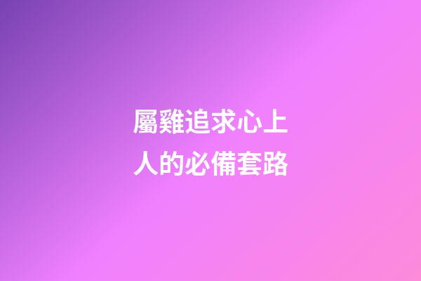 屬雞追求心上人的必備套路