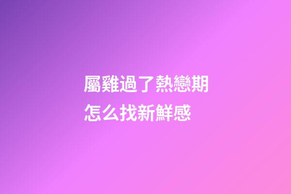 屬雞過了熱戀期怎么找新鮮感