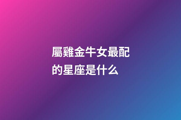 屬雞金牛女最配的星座是什么-第1張-星座運勢-玄機派