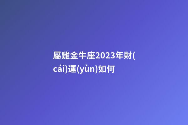屬雞金牛座2023年財(cái)運(yùn)如何-第1張-星座運(yùn)勢(shì)-玄機(jī)派