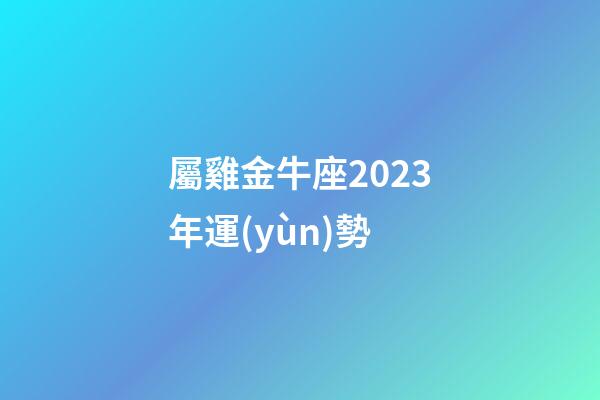 屬雞金牛座2023年運(yùn)勢-第1張-星座運(yùn)勢-玄機(jī)派