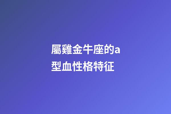 屬雞金牛座的a型血性格特征-第1張-星座運勢-玄機派