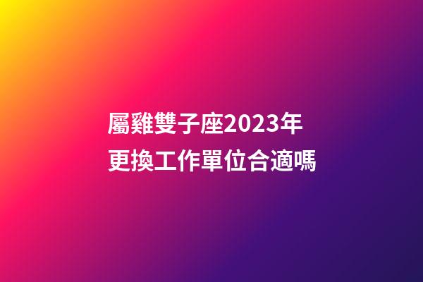 屬雞雙子座2023年更換工作單位合適嗎-第1張-星座運(yùn)勢-玄機(jī)派