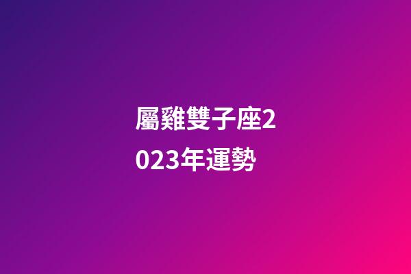 屬雞雙子座2023年運勢