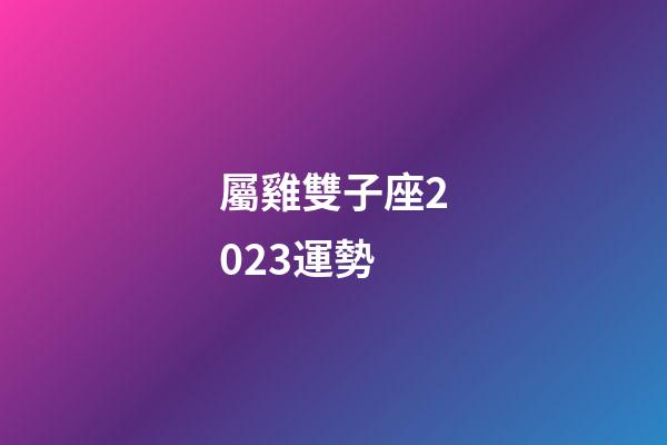 屬雞雙子座2023運勢-第1張-星座運勢-玄機派