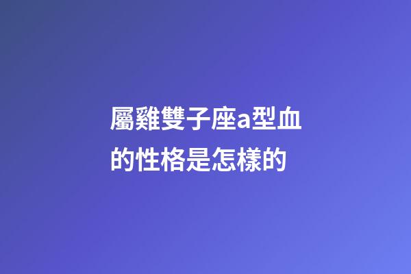 屬雞雙子座a型血的性格是怎樣的-第1張-星座運(yùn)勢(shì)-玄機(jī)派