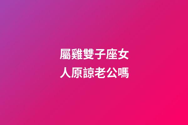 屬雞雙子座女人原諒老公嗎-第1張-星座運(yùn)勢(shì)-玄機(jī)派