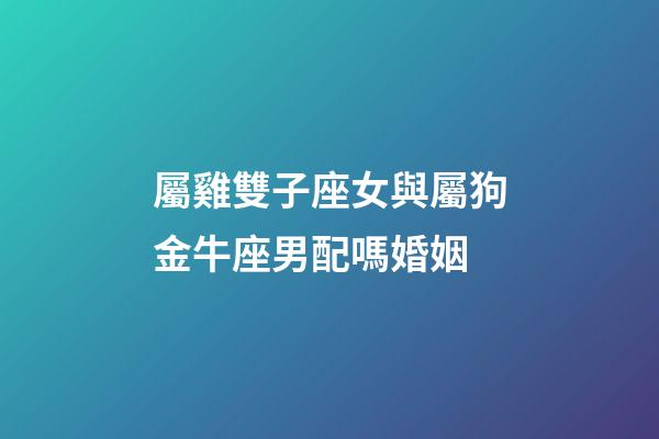屬雞雙子座女與屬狗金牛座男配嗎婚姻-第1張-星座運勢-玄機派