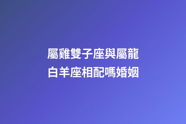 屬雞雙子座與屬龍白羊座相配嗎婚姻-第1張-星座運(yùn)勢(shì)-玄機(jī)派