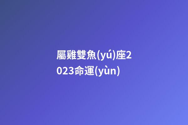 屬雞雙魚(yú)座2023命運(yùn)-第1張-星座運(yùn)勢(shì)-玄機(jī)派