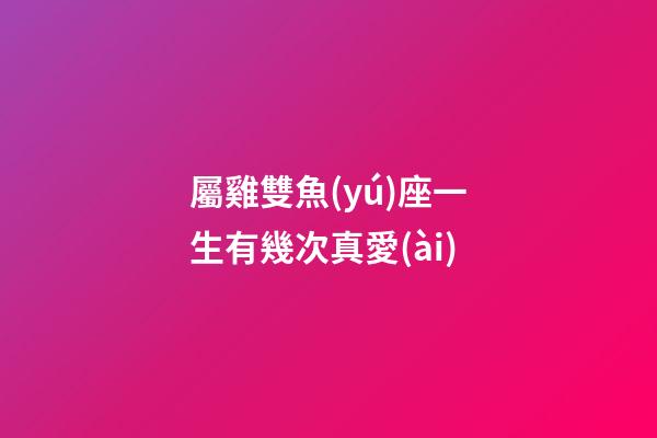 屬雞雙魚(yú)座一生有幾次真愛(ài)