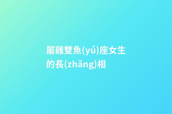 屬雞雙魚(yú)座女生的長(zhǎng)相-第1張-星座運(yùn)勢(shì)-玄機(jī)派