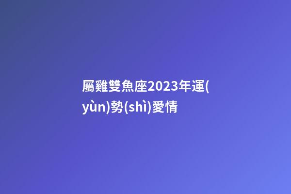 屬雞雙魚座2023年運(yùn)勢(shì)愛情-第1張-星座運(yùn)勢(shì)-玄機(jī)派