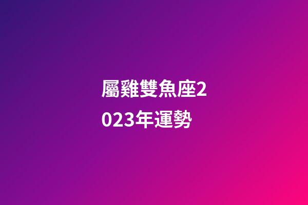 屬雞雙魚座2023年運勢-第1張-星座運勢-玄機派