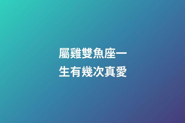 屬雞雙魚座一生有幾次真愛-第1張-星座運勢-玄機派