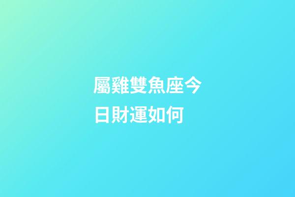 屬雞雙魚座今日財運如何-第1張-星座運勢-玄機派